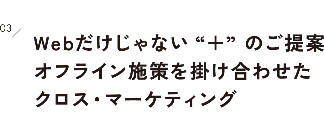 3.Webだけじゃない“＋”のご提案オフライン施策を掛け合わせたクロス・マーケティング
