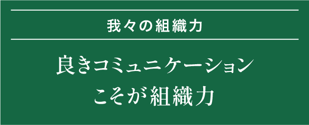 我々の組織力｜良きコミュニケーションこそが組織力